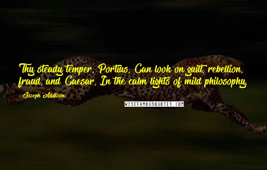 Joseph Addison Quotes: Thy steady temper, Portius, Can look on guilt, rebellion, fraud, and Caesar, In the calm lights of mild philosophy.