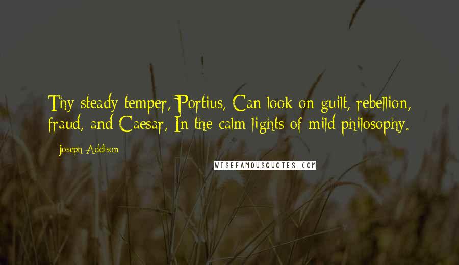 Joseph Addison Quotes: Thy steady temper, Portius, Can look on guilt, rebellion, fraud, and Caesar, In the calm lights of mild philosophy.