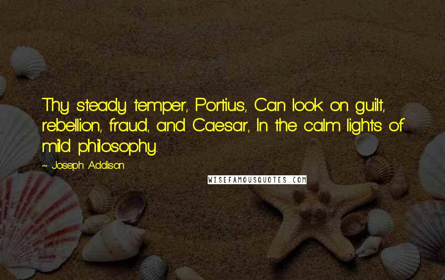 Joseph Addison Quotes: Thy steady temper, Portius, Can look on guilt, rebellion, fraud, and Caesar, In the calm lights of mild philosophy.