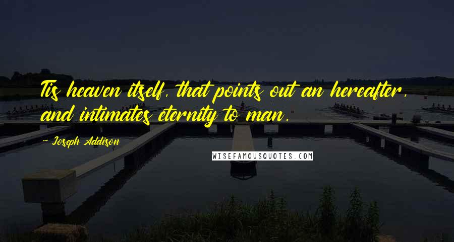 Joseph Addison Quotes: Tis heaven itself, that points out an hereafter, and intimates eternity to man.