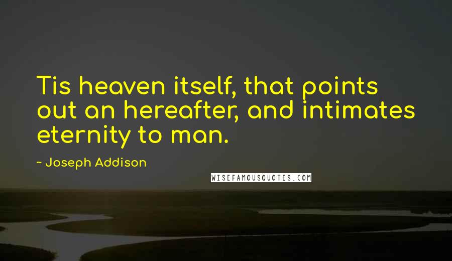 Joseph Addison Quotes: Tis heaven itself, that points out an hereafter, and intimates eternity to man.