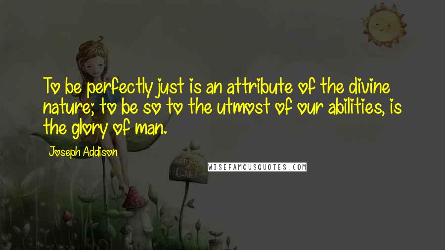 Joseph Addison Quotes: To be perfectly just is an attribute of the divine nature; to be so to the utmost of our abilities, is the glory of man.