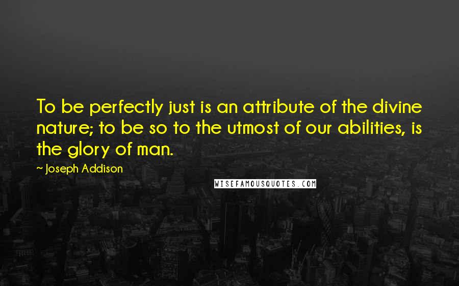 Joseph Addison Quotes: To be perfectly just is an attribute of the divine nature; to be so to the utmost of our abilities, is the glory of man.