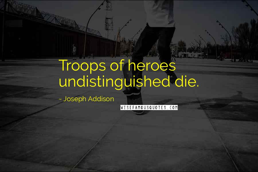 Joseph Addison Quotes: Troops of heroes undistinguished die.