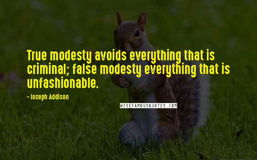 Joseph Addison Quotes: True modesty avoids everything that is criminal; false modesty everything that is unfashionable.
