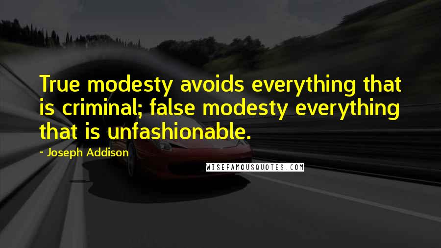 Joseph Addison Quotes: True modesty avoids everything that is criminal; false modesty everything that is unfashionable.