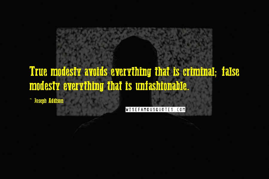 Joseph Addison Quotes: True modesty avoids everything that is criminal; false modesty everything that is unfashionable.