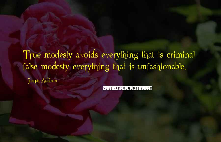 Joseph Addison Quotes: True modesty avoids everything that is criminal; false modesty everything that is unfashionable.