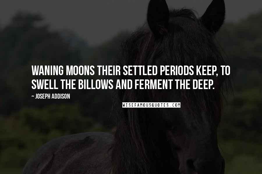 Joseph Addison Quotes: Waning moons their settled periods keep, to swell the billows and ferment the deep.