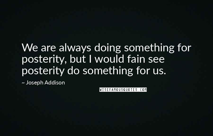Joseph Addison Quotes: We are always doing something for posterity, but I would fain see posterity do something for us.