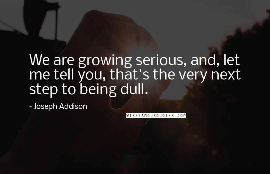 Joseph Addison Quotes: We are growing serious, and, let me tell you, that's the very next step to being dull.