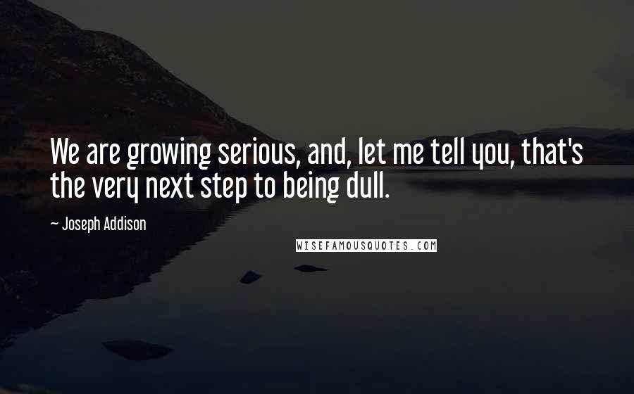 Joseph Addison Quotes: We are growing serious, and, let me tell you, that's the very next step to being dull.