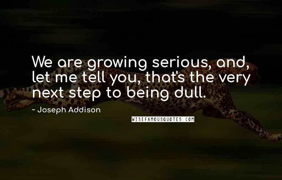 Joseph Addison Quotes: We are growing serious, and, let me tell you, that's the very next step to being dull.