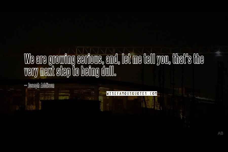 Joseph Addison Quotes: We are growing serious, and, let me tell you, that's the very next step to being dull.