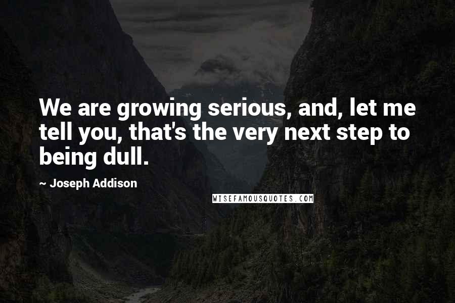 Joseph Addison Quotes: We are growing serious, and, let me tell you, that's the very next step to being dull.