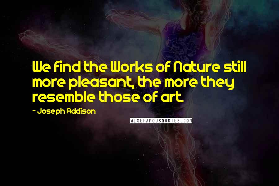 Joseph Addison Quotes: We find the Works of Nature still more pleasant, the more they resemble those of art.