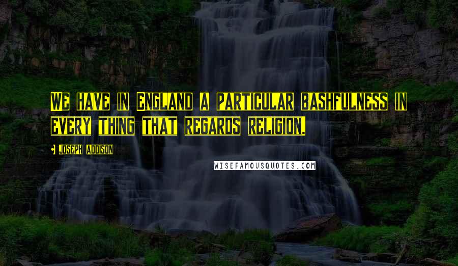 Joseph Addison Quotes: We have in England a particular bashfulness in every thing that regards religion.