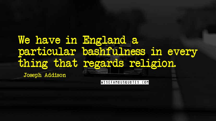 Joseph Addison Quotes: We have in England a particular bashfulness in every thing that regards religion.