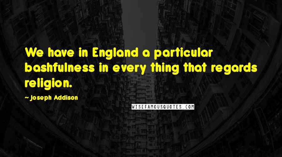 Joseph Addison Quotes: We have in England a particular bashfulness in every thing that regards religion.