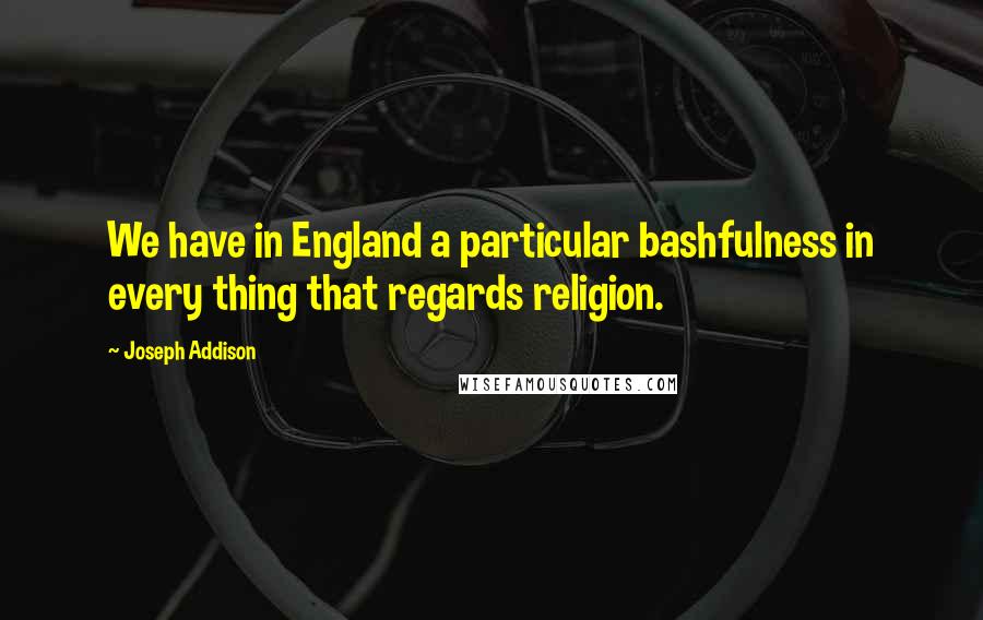 Joseph Addison Quotes: We have in England a particular bashfulness in every thing that regards religion.