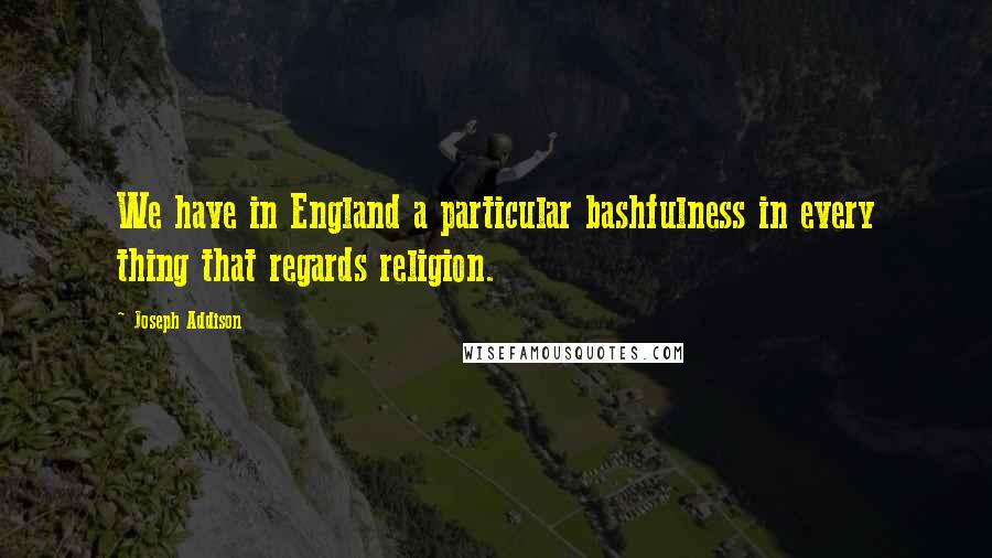 Joseph Addison Quotes: We have in England a particular bashfulness in every thing that regards religion.