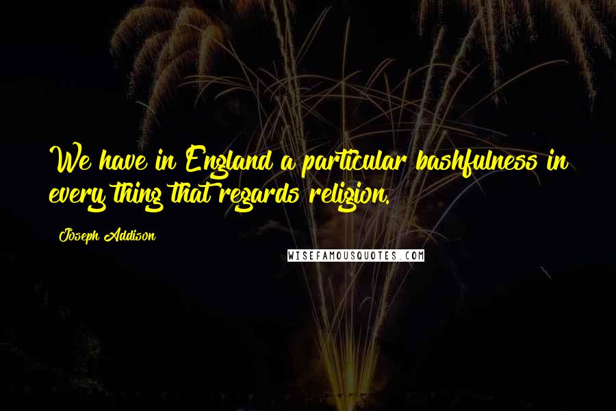 Joseph Addison Quotes: We have in England a particular bashfulness in every thing that regards religion.