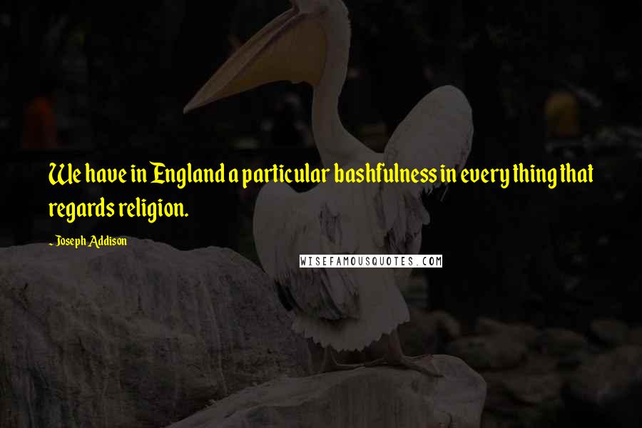 Joseph Addison Quotes: We have in England a particular bashfulness in every thing that regards religion.