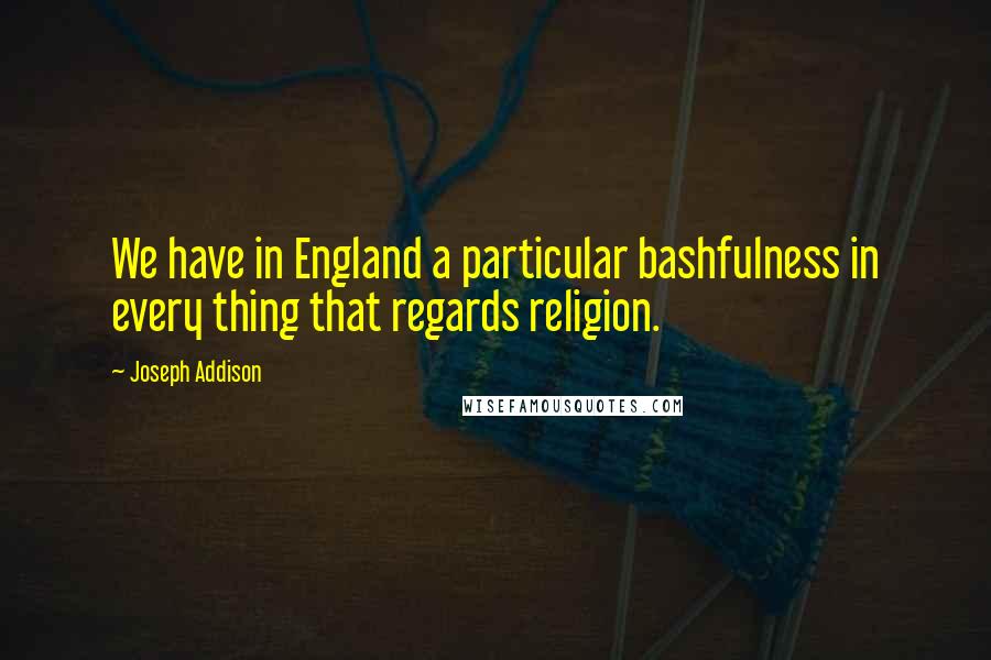 Joseph Addison Quotes: We have in England a particular bashfulness in every thing that regards religion.