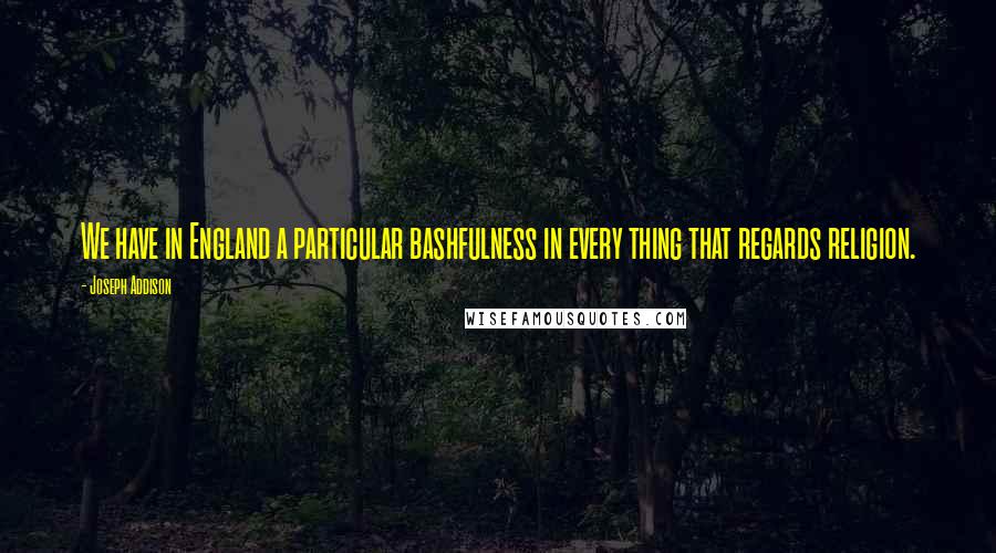 Joseph Addison Quotes: We have in England a particular bashfulness in every thing that regards religion.