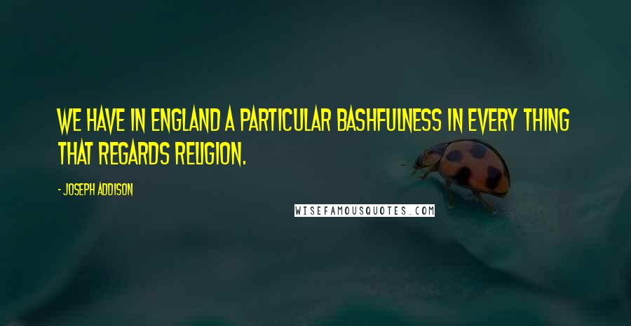 Joseph Addison Quotes: We have in England a particular bashfulness in every thing that regards religion.