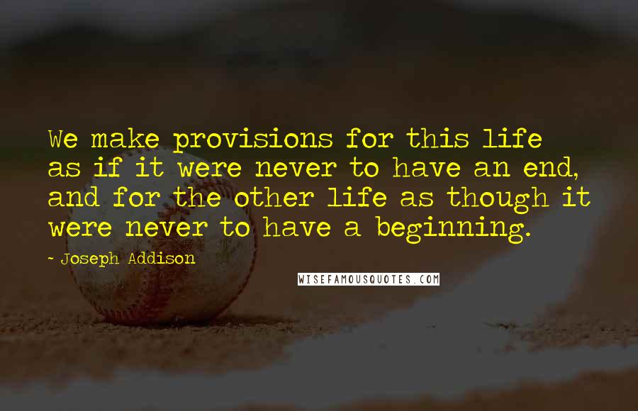 Joseph Addison Quotes: We make provisions for this life as if it were never to have an end, and for the other life as though it were never to have a beginning.