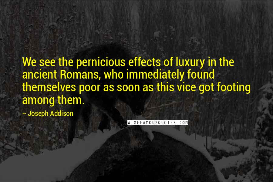 Joseph Addison Quotes: We see the pernicious effects of luxury in the ancient Romans, who immediately found themselves poor as soon as this vice got footing among them.