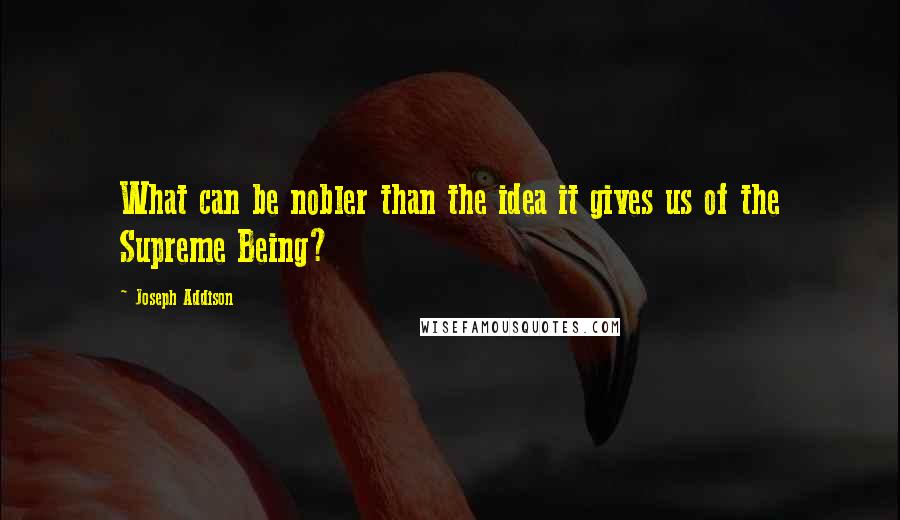 Joseph Addison Quotes: What can be nobler than the idea it gives us of the Supreme Being?