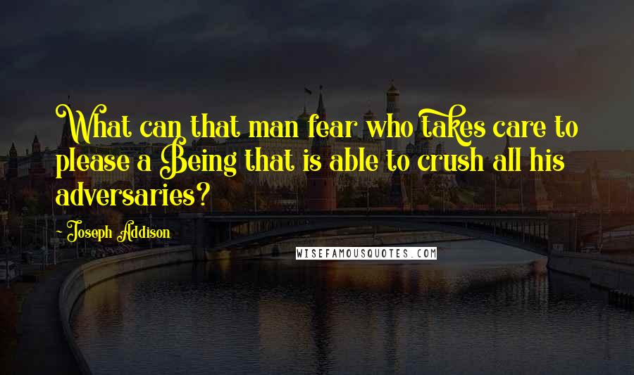 Joseph Addison Quotes: What can that man fear who takes care to please a Being that is able to crush all his adversaries?