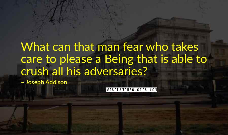 Joseph Addison Quotes: What can that man fear who takes care to please a Being that is able to crush all his adversaries?