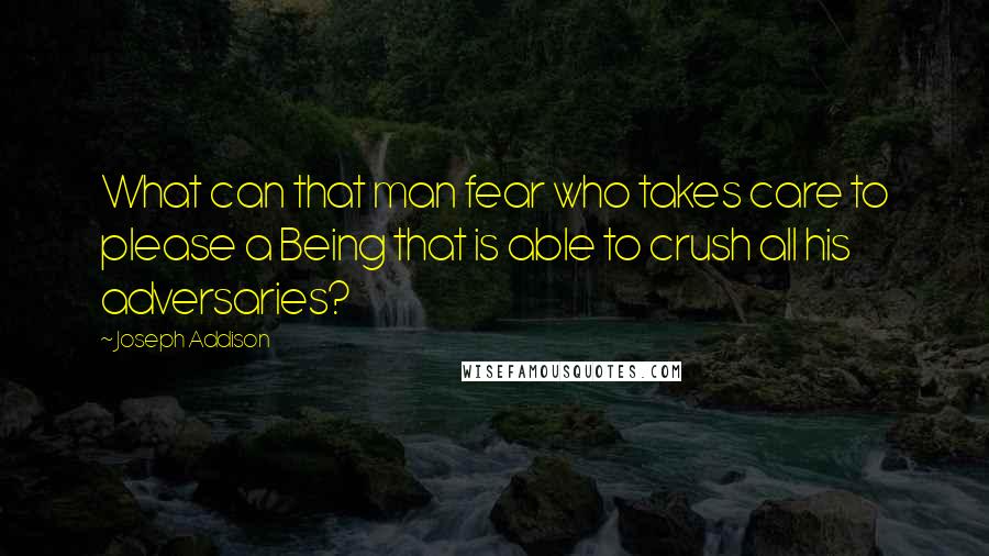 Joseph Addison Quotes: What can that man fear who takes care to please a Being that is able to crush all his adversaries?