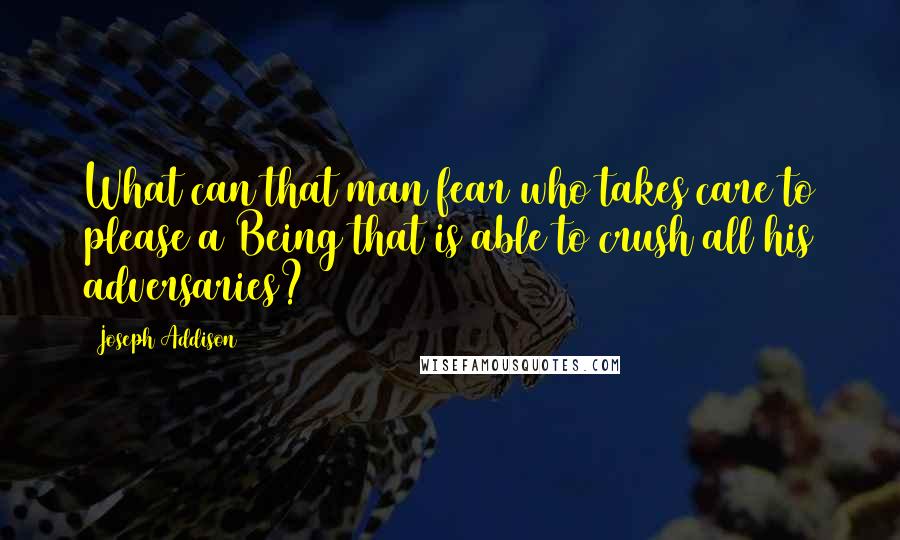 Joseph Addison Quotes: What can that man fear who takes care to please a Being that is able to crush all his adversaries?