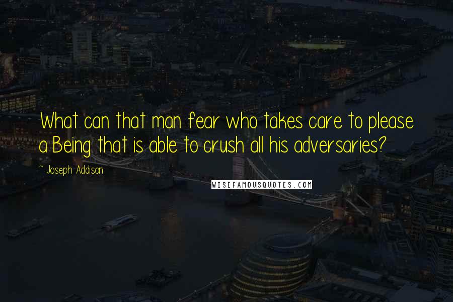 Joseph Addison Quotes: What can that man fear who takes care to please a Being that is able to crush all his adversaries?