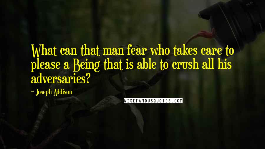 Joseph Addison Quotes: What can that man fear who takes care to please a Being that is able to crush all his adversaries?