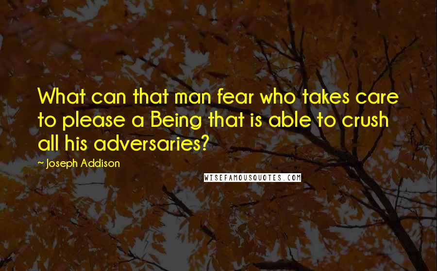 Joseph Addison Quotes: What can that man fear who takes care to please a Being that is able to crush all his adversaries?