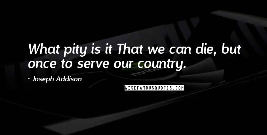 Joseph Addison Quotes: What pity is it That we can die, but once to serve our country.