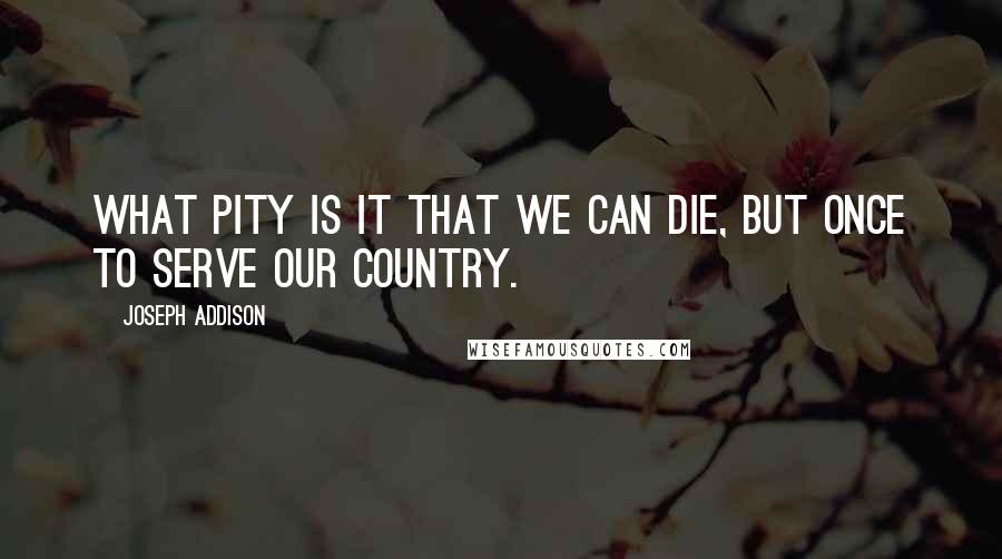 Joseph Addison Quotes: What pity is it That we can die, but once to serve our country.