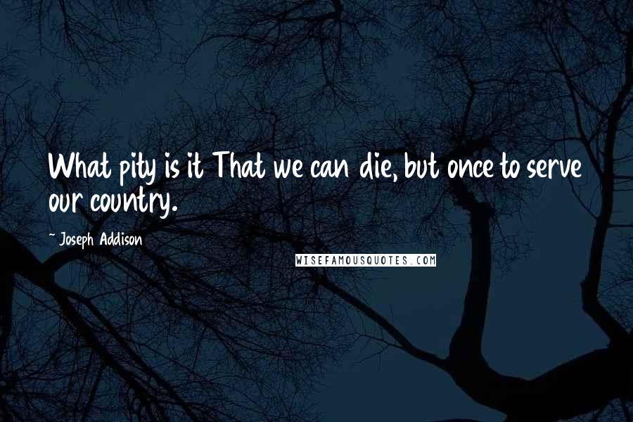 Joseph Addison Quotes: What pity is it That we can die, but once to serve our country.