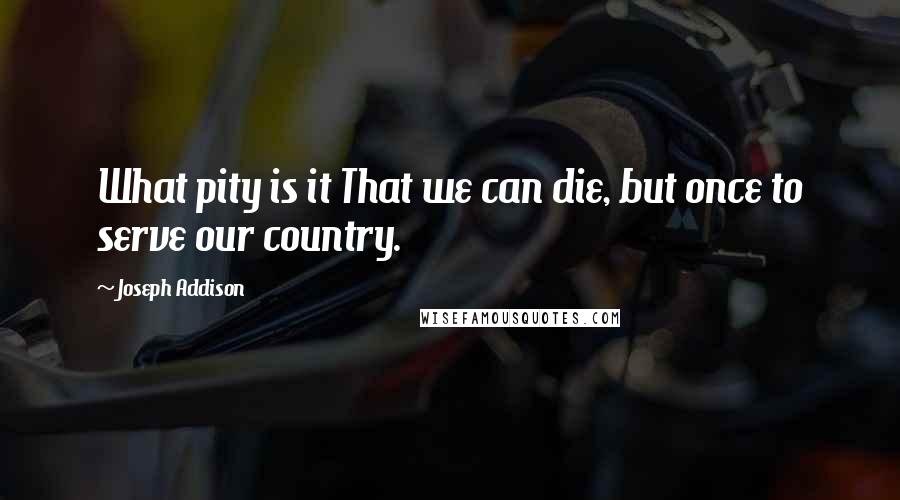 Joseph Addison Quotes: What pity is it That we can die, but once to serve our country.