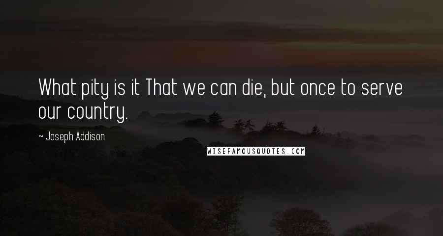 Joseph Addison Quotes: What pity is it That we can die, but once to serve our country.