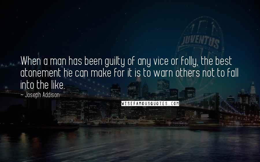 Joseph Addison Quotes: When a man has been guilty of any vice or folly, the best atonement he can make for it is to warn others not to fall into the like.