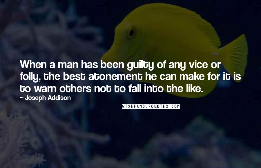 Joseph Addison Quotes: When a man has been guilty of any vice or folly, the best atonement he can make for it is to warn others not to fall into the like.