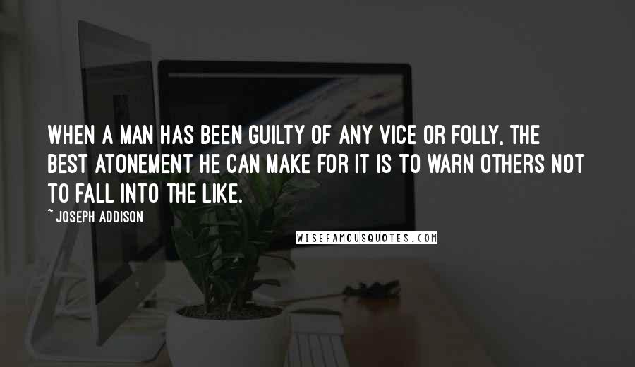 Joseph Addison Quotes: When a man has been guilty of any vice or folly, the best atonement he can make for it is to warn others not to fall into the like.