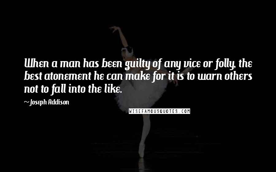 Joseph Addison Quotes: When a man has been guilty of any vice or folly, the best atonement he can make for it is to warn others not to fall into the like.