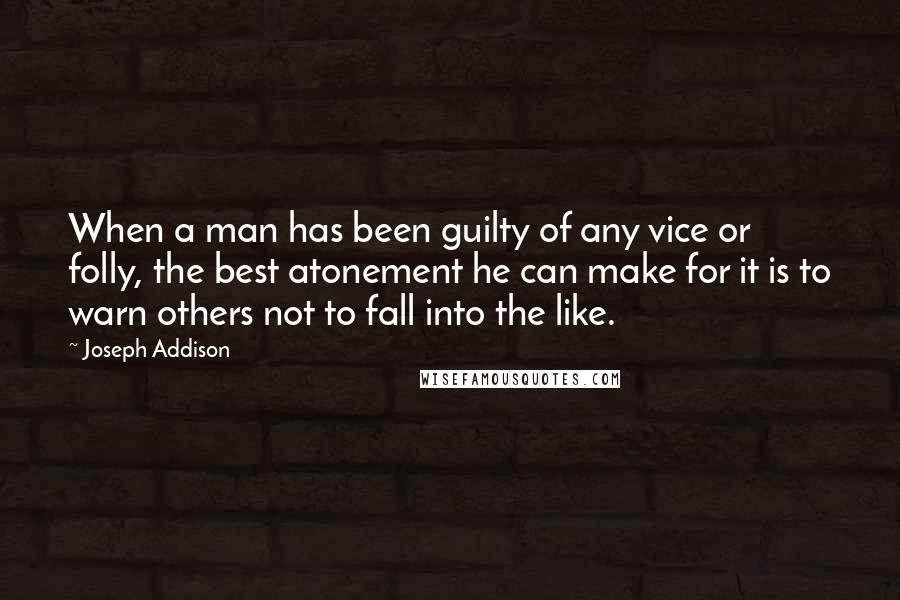 Joseph Addison Quotes: When a man has been guilty of any vice or folly, the best atonement he can make for it is to warn others not to fall into the like.